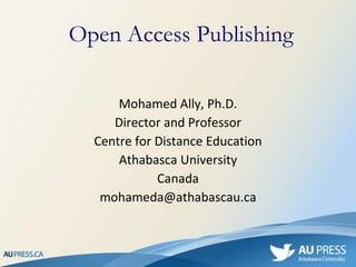 Open Access Publishing Mohamed Ally, Ph.D. Director and Professor Centre for Distance Education Athabasca University Canada [email_address] 