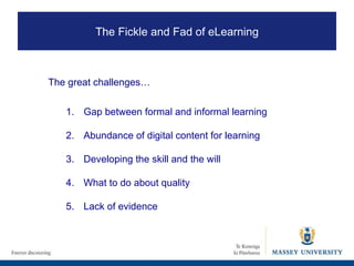 1.  Gap between formal and informal learning 2. Abundance of digital content for learning 3. Developing the skill and the will 4.  What to do about quality 5.  Lack of evidence  The great challenges… The Fickle and Fad of eLearning 