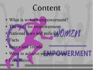 Content
• What is women empowerment?
• The need for empowerment
• National laws and policies
• Facts
• Issues and Trends
• Ways to achieve empowerment
• Conclusion
 