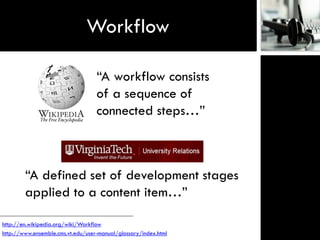 Workflow

                                   “A workflow consists
                                   of a sequence of
                                   connected steps…”



        “A defined set of development stages
        applied to a content item…”

http://en.wikipedia.org/wiki/Workflow
http://www.ensemble.cms.vt.edu/user-manual/glossary/index.html
 