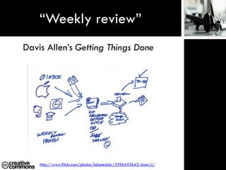 “Weekly review”
Davis Allen‟s Getting Things Done




    http://www.flickr.com/photos/labeteslair/3396433643/sizes/z/
 