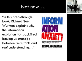 Not new…
“In this breakthrough
book, Richard Saul
Wurman explains why
the information
explosion has backfired
leaving us stranded
between mere facts and
real understanding…”
 