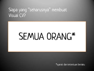 Siapa yang “seharusnya” membuat
Visual CV?



     SEMUA ORANG*

                         *syarat dan ketentuan berlaku
 