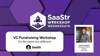 Jason Lemkin
Founder & CEO
SaaStr
@jasonlk
VC Fundraising Workshop
It’s the same but diﬀerent
 