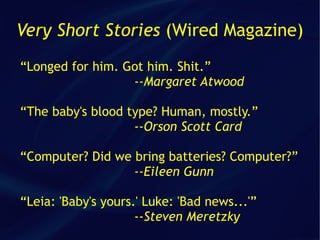 Very Short Stories (Wired Magazine)
“Longed for him. Got him. Shit.”
                  --Margaret Atwood

“The baby's blood type? Human, mostly.”
                   --Orson Scott Card

“Computer? Did we bring batteries? Computer?”
                  --Eileen Gunn

“Leia: 'Baby's yours.' Luke: 'Bad news...'”
                     --Steven Meretzky
 