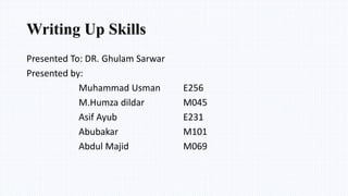 Writing Up Skills
Presented To: DR. Ghulam Sarwar
Presented by:
Muhammad Usman E256
M.Humza dildar M045
Asif Ayub E231
Abubakar M101
Abdul Majid M069
 