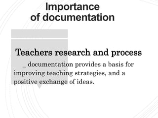 Importance
of documentation
Teachers research and process
_ documentation provides a basis for
improving teaching strategies, and a
positive exchange of ideas.
 