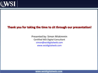 Thank you for taking the time to sit through our presentation! Presented by: Simon Miskimmin Certified WSI Digital Consultant [email_address] www.wsidigitalweb.com 