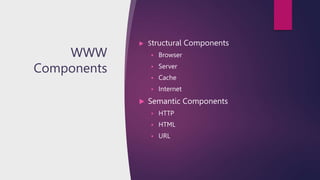 WWW
Components
 Structural Components
 Browser
 Server
 Cache
 Internet
 Semantic Components
 HTTP
 HTML
 URL
 