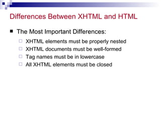 Differences Between XHTML and HTML  The Most Important Differences: XHTML elements must be properly nested  XHTML documents must be well-formed  Tag names must be in lowercase  All XHTML elements must be closed  