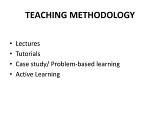 TEACHING METHODOLOGY 
• Lectures 
• Tutorials 
• Case study/ Problem-based learning 
• Active Learning 
 