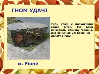 ГНОМ УДАЧІ
Гном удачі є популярним
серед дітей. Тут вони
впізнають казкову героїню,
яка здійснює усі бажання –
Золоту рибку!
м. Рівне
 