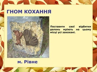 ГНОМ КОХАННЯ
Поставити свої відбитки
долонь мріють на цьому
місці усі закохані.
м. Рівне
 