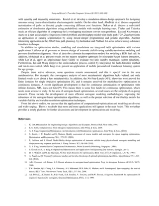 Yang and Koziel / Procedia Computer Science 00 (2011) 000–000
with equality and inequality constraints. Koziel et al. develop a simulation-driven design approach for designing
antennas using coarse-discretization electromagnetic models. On the other hand, AbuBekr et al. discuss sequential
optimization of paths in directed graphs concerning different cost functions. Nakao et al. discuss a real-coded
estimation of distribution algorithms using probabilistic models with multiple learning rates. Thaher and Takaoka
study an efficient algorithm of computing the k-overlapping maximum convex-sum problems. Liu and Xu present a
study on a path associativity congestion control problem and throughput model with multi-path TCP. Zadeh presents
an application of catalog segmentation by using mixed-integer programming and genetic algorithm. Another
interesting application is the 3D off-line path planning, by Jaishankar and Pralhad, for aerial vehicle using a distance
transform technique.
In addition to optimization studies, modeling and simulations are integrated with optimization with various
applications. Leifsson et al. presents an inverse design of transonic airfoils using variable-resolution modeling and
pressure distribution alignment. He et al. describe a domain decomposition method for modeling a PEM fuel cell. In
addition, Mohamad et al. present results on the nearest neighbor approach for histogram-based feature extraction,
while Lin et al. apply an approximate fuzzy GERT to evaluate two-unit standby redundant system reliability.
Furthermore, Jen and Wang improve the semiconductor process control by integrating the fault detection method
and run-to-run control, while Jang et al. present an application of mobile personalized translation listening system
for age groups.
Despite these active advances, some questions remain unanswered, and this is special true in the area
metaheuristics. For example, the convergence analysis of most metaheuristic algorithms lacks behind, and only
limited results exist about a few metaheuristics. In addition, the No-Free-Lunch (NFL) theorems were proved for
finite domains for single objective optimization [8], and it remains unsolved for multiobjective optimization in
continuous domains. A recent significant development is that for continuous optimization or optimization with
infinite domains, NFL does not hold [9]. This means there is some free lunch for continuous optimization, which
needs more extensive study. In the area of surrogate-based optimization, several issues are the subjects of on-going
research. These include the development of more efficient surrogate modeling methodologies, improving the
robustness of the surrogate-based optimization algorithms, as well as the proper selection of low-fidelity models for
variable-fidelity and variable-resolution optimization techniques.
From the above studies, we can see that the applications of computational optimization and modeling are diverse
and wide-ranging. There is no doubt that more and more applications will appear in the near future. This workshop
provides a timely platform for further discussions and development in optimization and modeling.
References
1. K. Deb, Optimization for Engineering Design: Algorithms and Examples, Prentice-Hall, New Delhi, 1995.
2. E. G. Talbi, Metaheuristics: From Design to Implementation, John Wiley & Sons, 2009.
3. X. S. Yang, Engineering Optimization: An Introduction with Metaheuristic Applications, John Wiley & Sons, (2010).
4. S. Koziel, J. W. Bandler and K. Madsen, Quality assessment of coarse models and surrogates for space mapping optimization,
Optimization and Engineering, 9(4), 375-391 (2008).
5. L. Leifsson and S. Koziel, Multi-fidelity design optimization of transonic airfoils using physics-based surrogate modelling and
shape-preserving response prediction, J. Comp. Science, 1(2), 98-106 (2010).
6. X. S. Yang, Introduction to Computational Mathematics, World Scientific Publishing, Singapore, (2008).
7. S. Koziel and X. S. Yang, Computational Optimization and Applications in Engineering and Industry, Springer, (2011).
8. D. H. Wolpert and W. G. Macready, No free lunch theorems for optimization, IEEE Trans. Evol. Computation, 1, 67-82 (1997)
9. A. Auger and O. Teytaud, Continuous lunches are free plus the design of optimal optimization algorithms, Algorithmica, 57(1), 121-
146 (2010).
10. A.I.J. Forrester, A.J. Keane, A.J., Recent advances in surrogate-based optimization, Prog. in Aerospace Sciences, 45 (1-3), 50-79,
2009.
11. J.W. Bandler, Q.S. Cheng, S.A. Dakroury, A.S. Mohamed, M.H. Bakr, K. Madsen, and J. Sondergaard, Space mapping: the state of
the art, IEEE Trans. Microwave Theory Tech., 52(1), 337-361, 2004.
12. A.J. Booker, J.E. Dennis Jr., P.D. Frank, D.B. Serafini, V. Torczon, and M.W. Trosset, A rigorous framework for optimization of
expensive functions by surrogates, Structural Optimization, 17(1), 1-13, 1999.
 