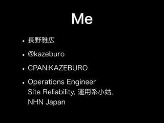 Me
• 長野雅広
• @kazeburo
• CPAN:KAZEBURO
• Operations Engineer
  Site Reliability, 運用系小姑,
  NHN Japan
 