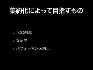 集約化によって目指すもの


• TCO削減
• 安定性
• パフォーマンス向上
 