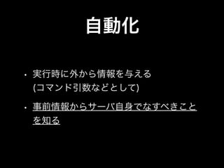 自動化

• 実行時に外から情報を与える
 (コマンド引数などとして)

• 事前情報からサーバ自身でなすべきこと
 を知る
 