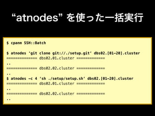 atnodes を使った一括実行

$ cpanm SSH::Batch

$ atnodes ‘git   clone git://./setup.git’ dbs02.[01-20].cluster
==============   dbs02.01.cluster =============
..
==============   dbs02.02.cluster =============
..
$ atnodes -c 4   ‘sh ./setup/setup.sh’ dbs02.[01-20].cluster
==============   dbs02.01.cluster =============
..
==============   dbs02.02.cluster =============
..
 