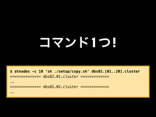 コマンド1つ!
$ atnodes -c 10 ‘sh ./setup/copy.sh’ dbs02.[01..20].cluster
============== dbs02.01.cluster =============
..
============== dbs02.02.cluster =============
..
 