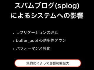 スパムブログ(splog)
によるシステムへの影響

• レプリケーションの遅延
• buﬀer_pool の効率性ダウン
• パフォーマンス悪化

     集約化によって影響範囲拡大
 