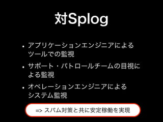 対Splog
• アプリケーションエンジニアによる
 ツールでの監視

• サポート・パトロールチームの目視に
 よる監視

• オペレーションエンジニアによる
 システム監視

  => スパム対策と共に安定稼働を実現
 