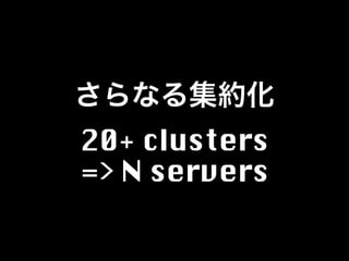 さらなる集約化
20+ clusters
=> N servers
 