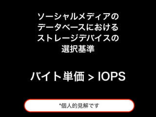 ソーシャルメディアの
データベースにおける
ストレージデバイスの
   選択基準


バイト単価 > IOPS

   *個人的見解です
 