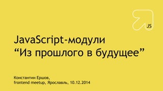 JavaScript-модули
“Из прошлого в будущее”
Константин Ершов,
frontend meetup, Ярославль, 10.12.2014
 