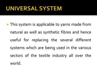  This system is applicable to yarns made from
natural as well as synthetic fibres and hence
useful for replacing the several different
systems which are being used in the various
sectors of the textile industry all over the
world.
 