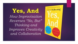 Yes, And
How Improvisation
Reverses “No, But”
Thinking and
Improves Creativity
and Collaboration
 