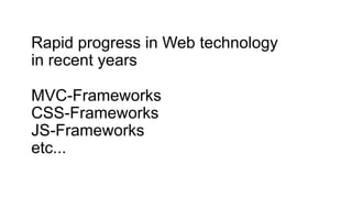 Rapid progress in Web technology
in recent years
MVC-Frameworks
CSS-Frameworks
JS-Frameworks
etc...

 