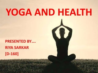 YOGA AND HEALTH
PRESENTED BY….
RIYA SARKAR
[D-160]
 