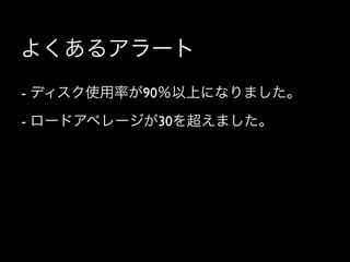 よくあるアラート
- ディスク使用率が90％以上になりました。
- ロードアベレージが30を超えました。
 