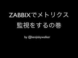 ZABBIXでメトリクス
 監視をするの巻
   by @kenjiskywalker
 