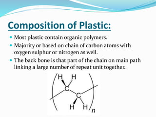 Composition of Plastic:
 Most plastic contain organic polymers.
 Majority or based on chain of carbon atoms with
oxygen sulphur or nitrogen as well.
 The back bone is that part of the chain on main path
linking a large number of repeat unit together.
 