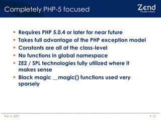 Completely PHP-5 focused Requires PHP 5.0.4 or later for near future Takes full advantage of the PHP exception model Constants are all at the class-level No functions in global namespace ZE2 / SPL technologies fully utilized where it makes sense Black magic __magic() functions used very sparsely 