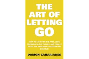 The Art of Letting GO: How to Let Go of the Past, Look Forward to the Future, and Finally Enjoy the Emotional Freedom You Des