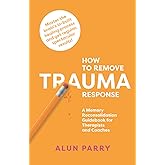How To Remove Trauma Response: A Memory Reconsolidation Guidebook for Therapists and Coaches