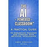 The AI-Powered Classroom: A Practical Guide to Enhancing Teaching and Learning with Artificial Intelligence (The AI-Powered C