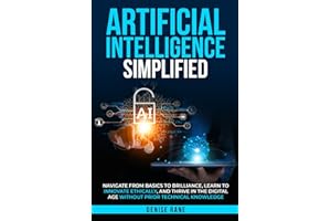 ARTIFICIAL INTELLIGENCE SIMPLIFIED: Navigate From Basics To Brilliance, Learn To Ethically Innovate, And Thrive In The Digita