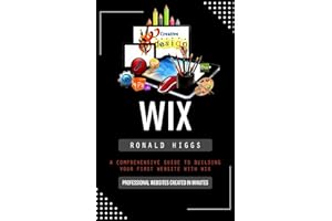 Wix: Professional Websites Created in Minutes (A Comprehensive Guide to Building Your First Website With Wix)