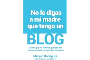 No le digas a mi madre que tengo un blog: El libro que me hubiese gustado leer cuando empecé mi blog hace 10 años (Spanish Ed