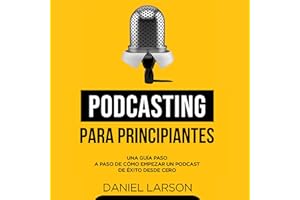 Podcasting para principiantes [Podcasting for Beginners]: Una Guía Paso a Paso de Cómo Empezar un Podcast de Éxito Desde Cero