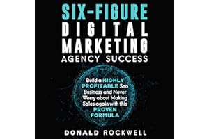 Six-Figure Digital Marketing Agency Success: Build a Highly Profitable SEO Business and Never Worry About Making Sales Again 