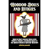 Hoodoo Dolls and Effigies: How to Craft and Cast Spells with Poppets, Fetishes, and Voodoo Dolls in the African-American Conj