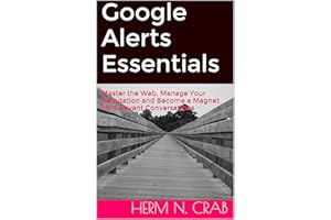 Google Alerts Essentials: Master the Web, Manage Your Reputation and Become a Magnet for Relevant Conversations