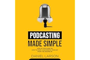 Podcasting Made Simple: The Step by Step Guide on How to Start a Successful Podcast from the Ground Up