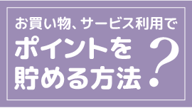 お買い物・サービス利用でポイントを貯める方法