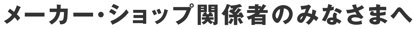 メーカー・ショップ関係者のみなさまへ