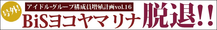 プー・ルイとオトトイのアイドル・グループ構成員増殖計画 vol.16 - 号外！！BiSからヨコヤマリナが卒業！ -